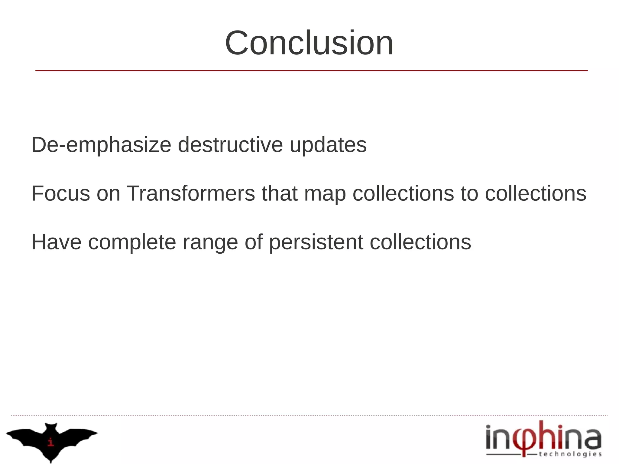 Conclusion

De-emphasize destructive updates

Focus on Transformers that map collections to collections

Have complete range of persistent collections
 