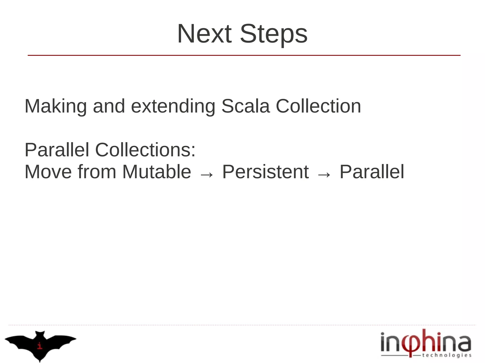 Next Steps

Making and extending Scala Collection

Parallel Collections:
Move from Mutable → Persistent → Parallel
 