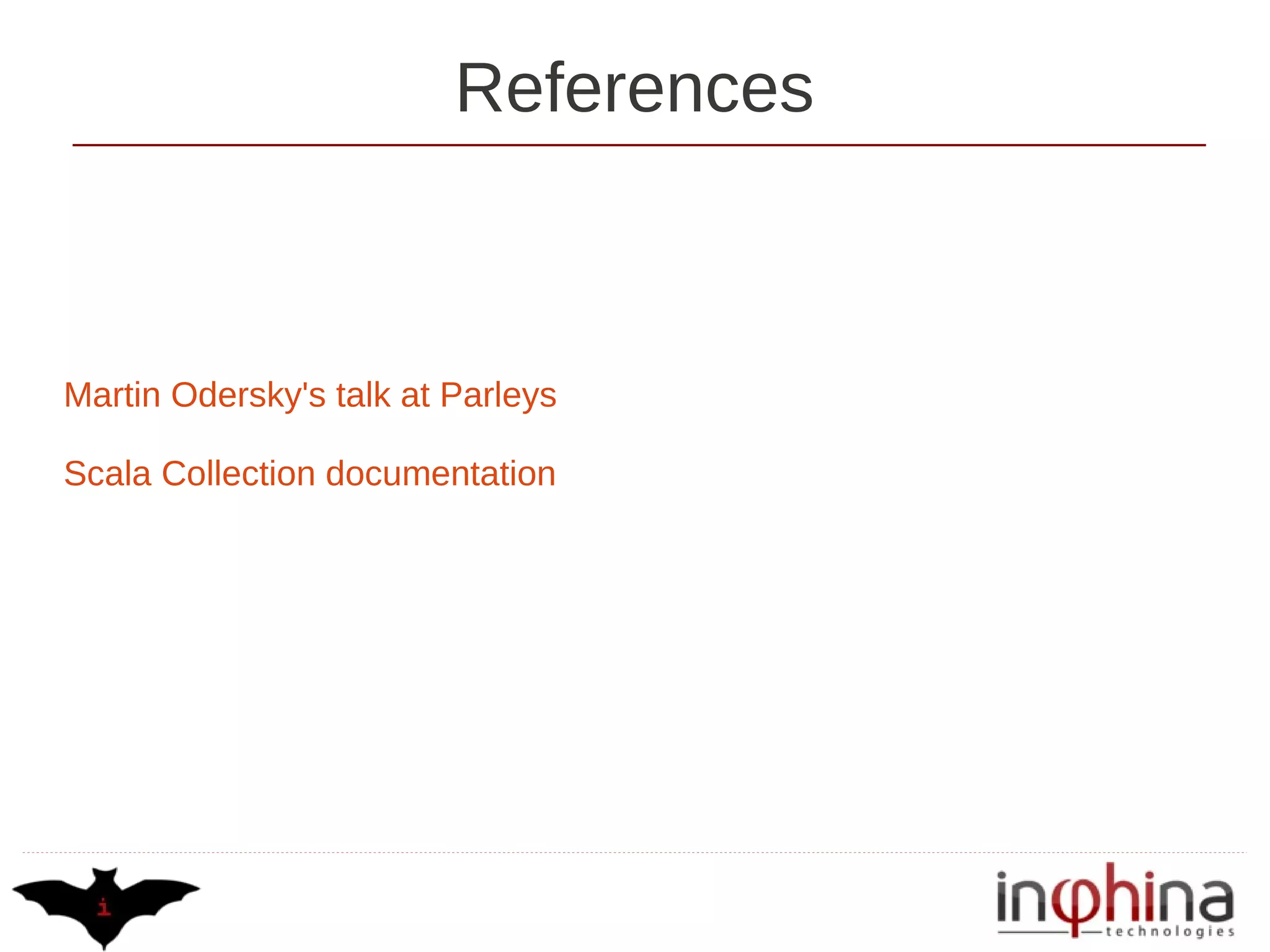 References



Martin Odersky's talk at Parleys

Scala Collection documentation
 