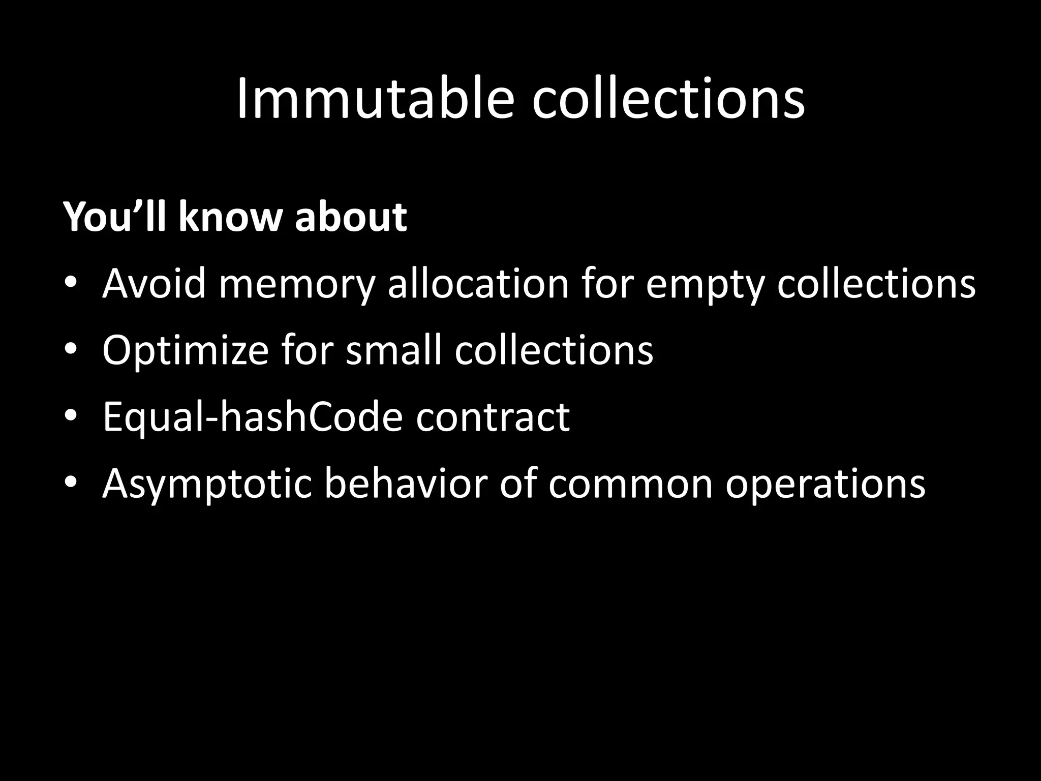 Immutable collections
You’ll know about
• Avoid memory allocation for empty collections
• Optimize for small collections
• Equal-hashCode contract
• Asymptotic behavior of common operations
 