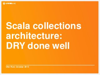 Scala collections
architecture:
DRY done well
Ofer Ron| October 2013
 