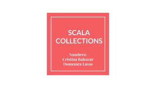 SCALA
COLLECTIONS
Nombres:
Cristina Balcazar
Domenica Lasso
 