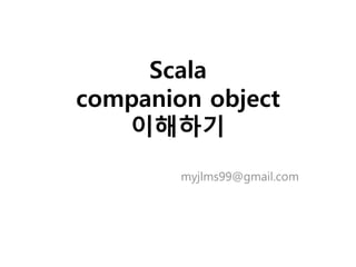 Scala
companion object
이해하기
myjlms99@gmail.com
 