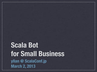 Scala Bot
for Small Business
yllan @ ScalaConf.jp
March 2, 2013
 