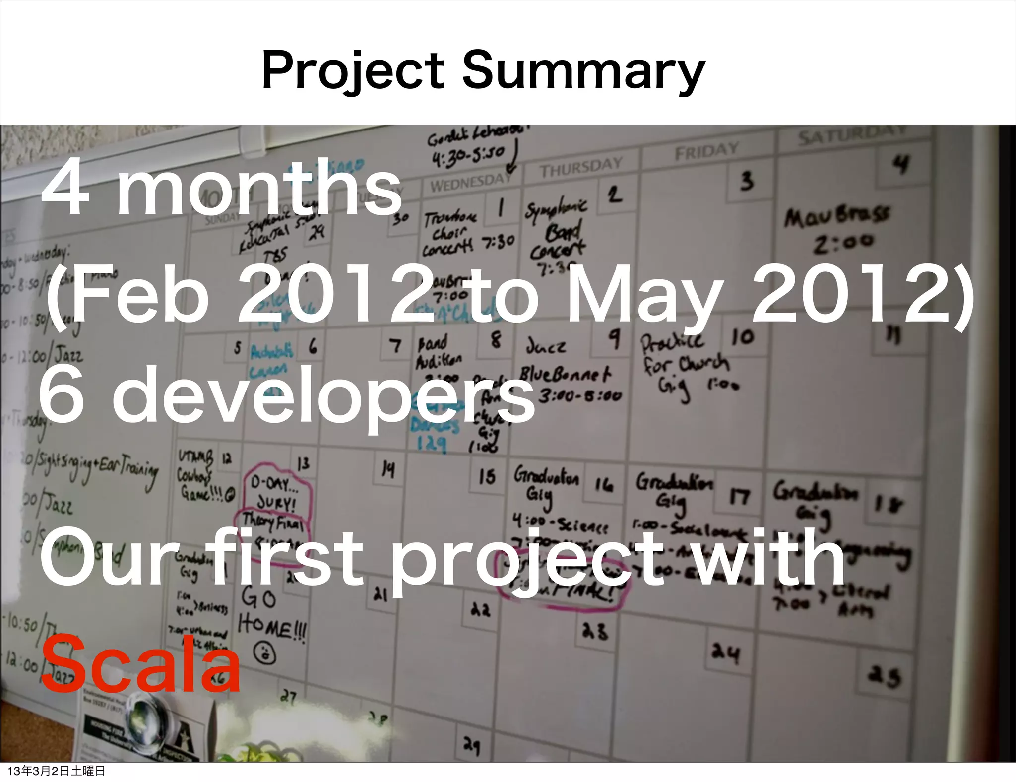 Project Summary

  4 months
  (Feb 2012 to May 2012)
  6 developers

   Our ﬁrst project with
   Scala
13年3月2日土曜日
 