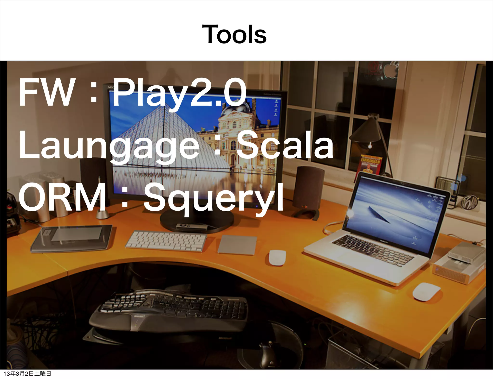 Tools

  FW：Play2.0
  Laungage：Scala
  ORM：Squeryl



13年3月2日土曜日
 