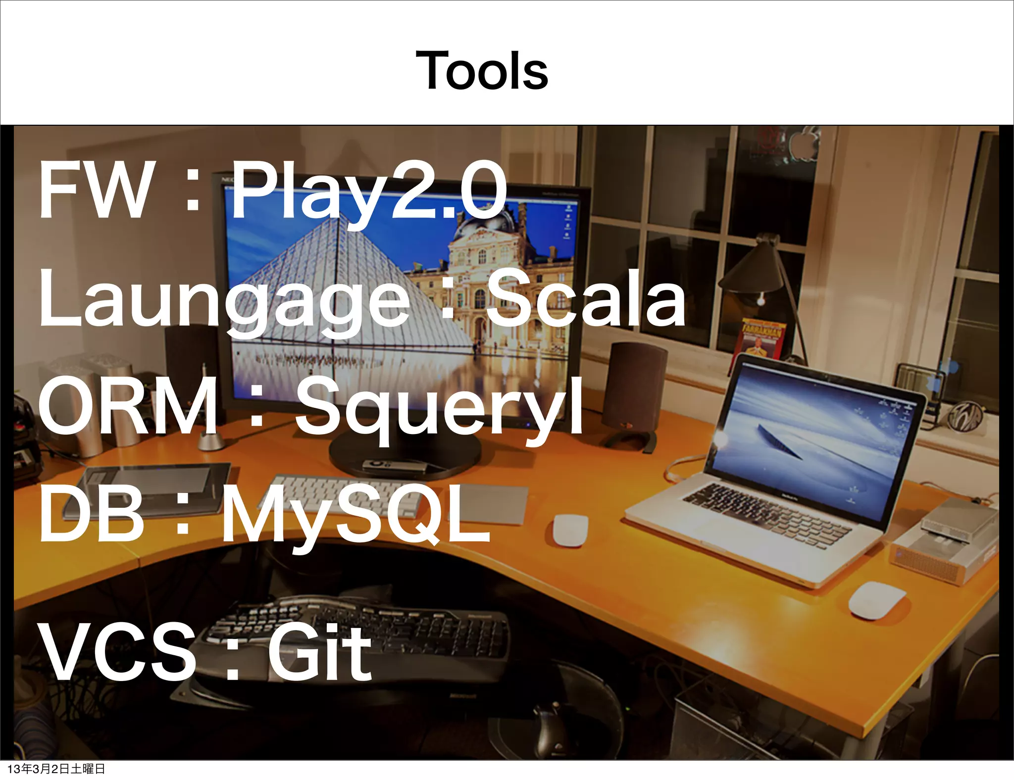 Tools

  FW：Play2.0
  Laungage：Scala
  ORM：Squeryl
  DB：MySQL
  VCS : Git
13年3月2日土曜日
 