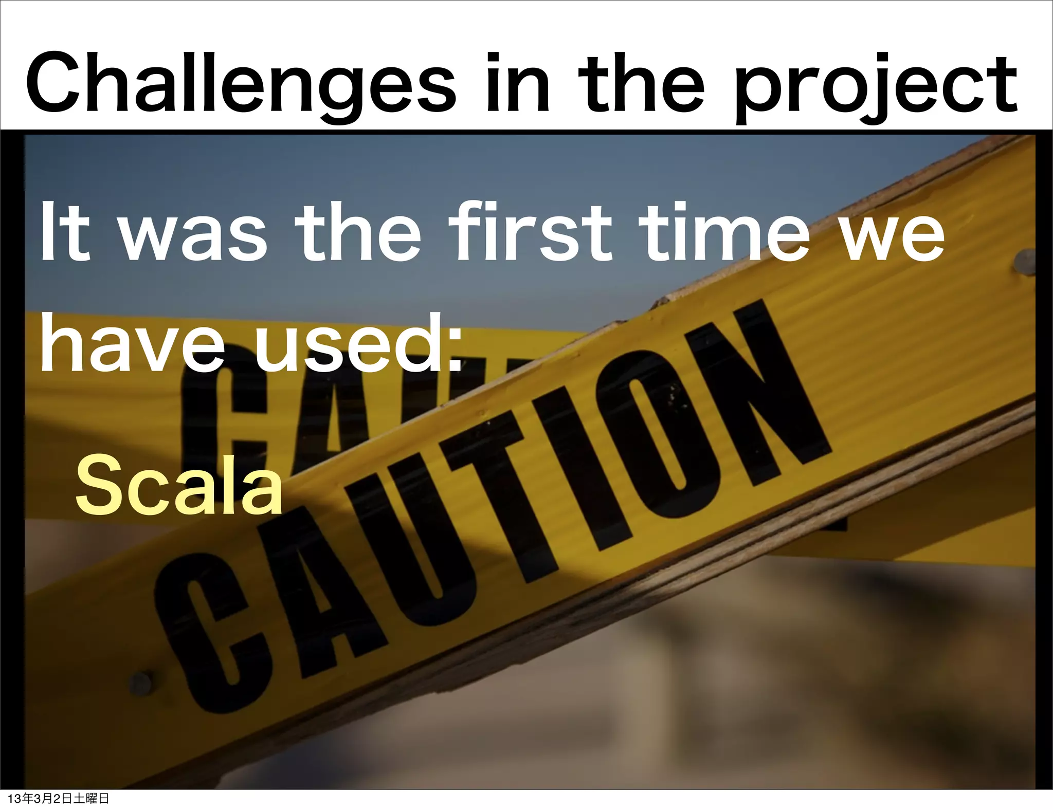 Challenges in the project

  It was the ﬁrst time we
  have used:
      Scala


13年3月2日土曜日
 