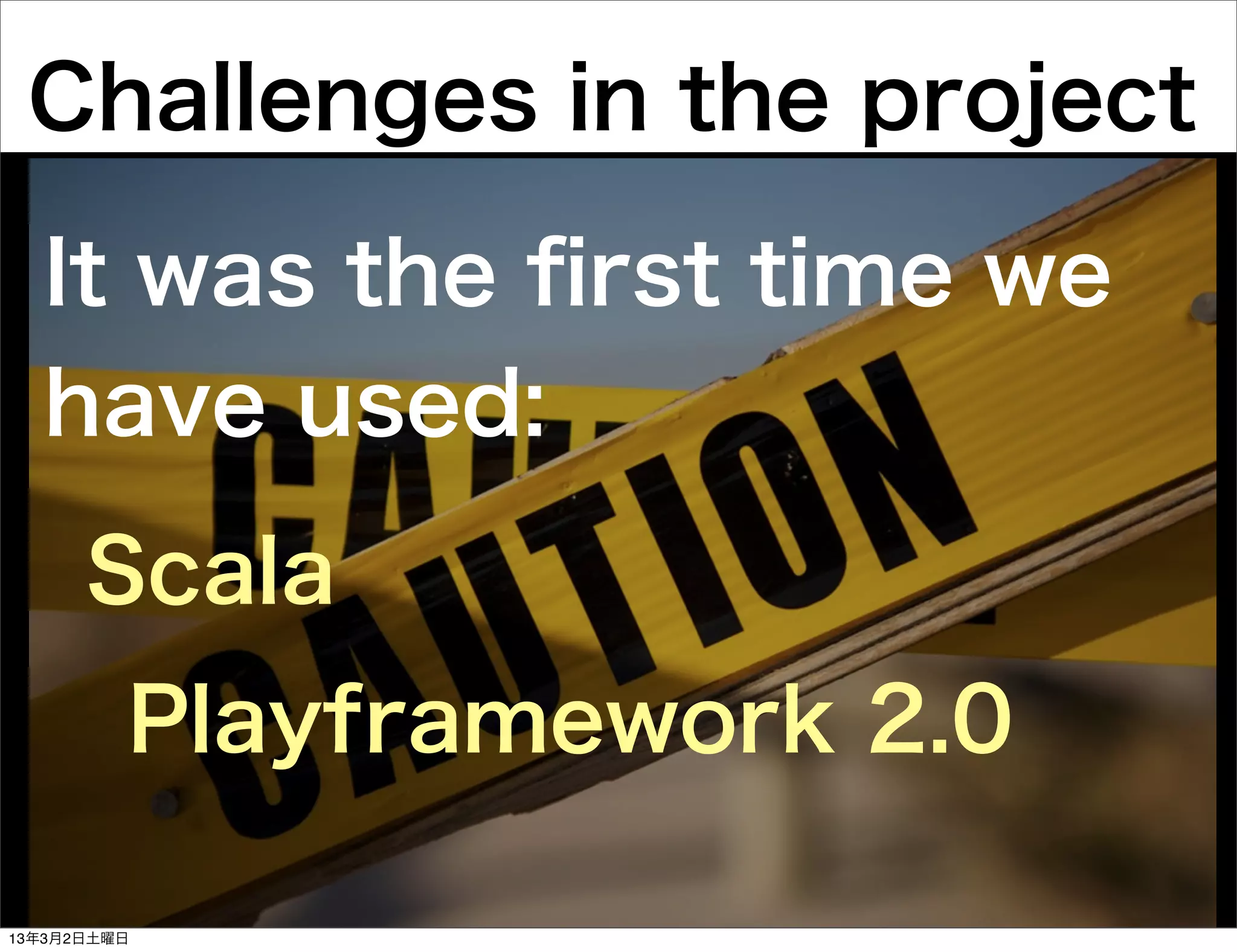 Challenges in the project

  It was the ﬁrst time we
  have used:
      Scala
         Playframework 2.0

13年3月2日土曜日
 