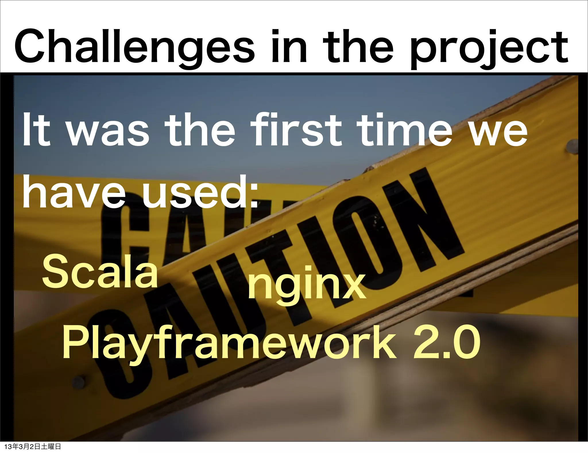 Challenges in the project

  It was the ﬁrst time we
  have used:
      Scala      nginx
         Playframework 2.0

13年3月2日土曜日
 