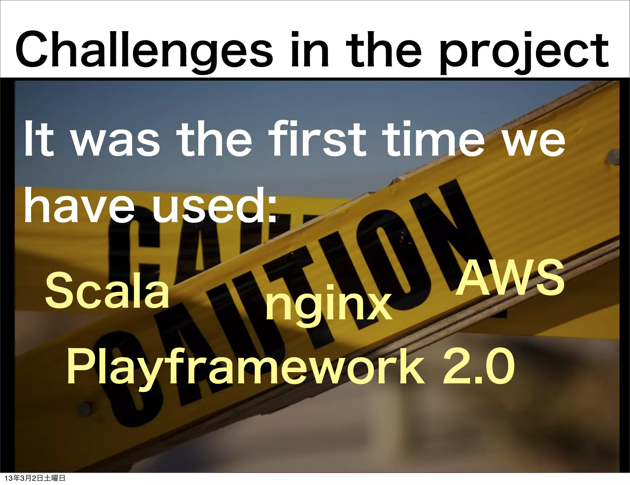 Challenges in the project

  It was the ﬁrst time we
  have used:
      Scala            AWS
                 nginx
         Playframework 2.0

13年3月2日土曜日
 