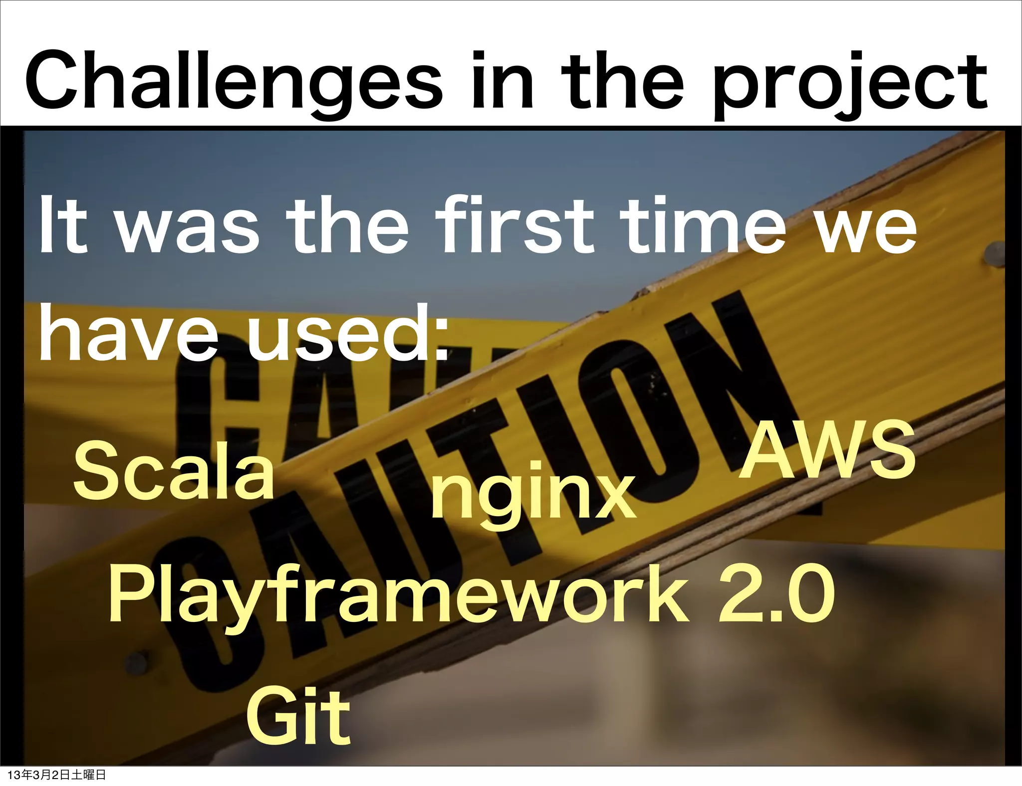 Challenges in the project

  It was the ﬁrst time we
  have used:
      Scala            AWS
                 nginx
         Playframework 2.0
             Git
13年3月2日土曜日
 