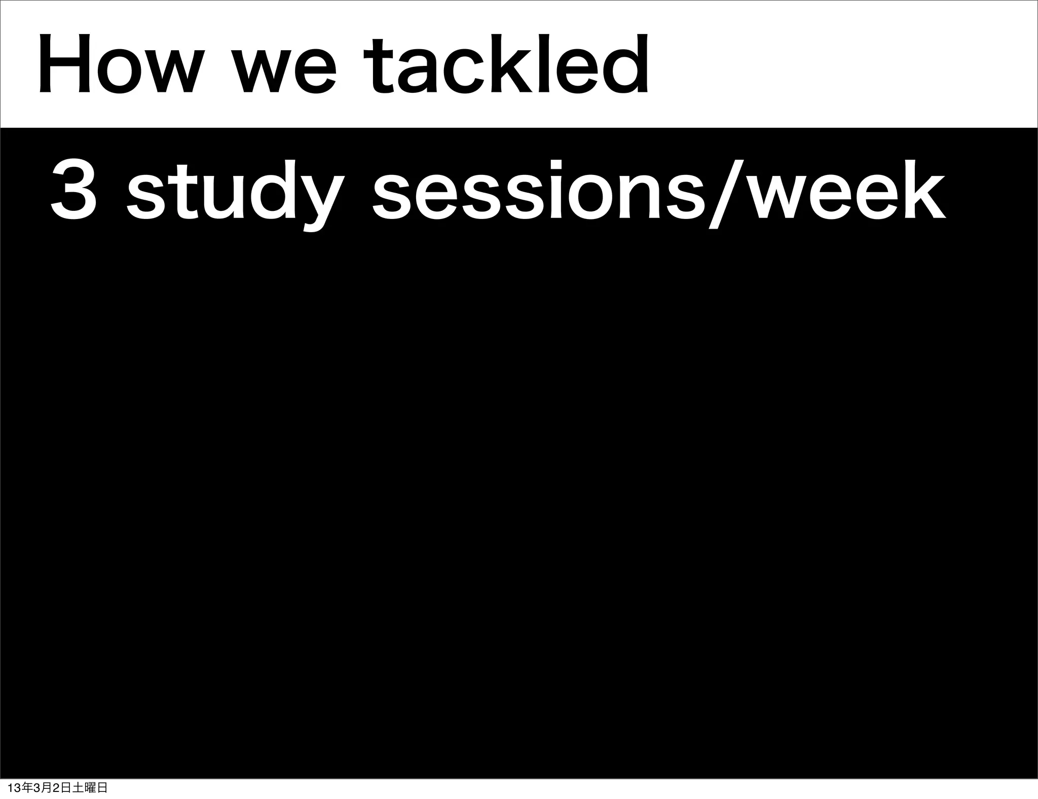 How we tackled
    3 study sessions/week




13年3月2日土曜日
 