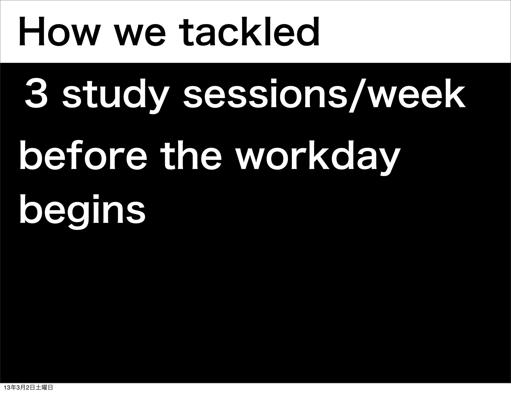 How we tackled
    3 study sessions/week
  before the workday
  begins



13年3月2日土曜日
 