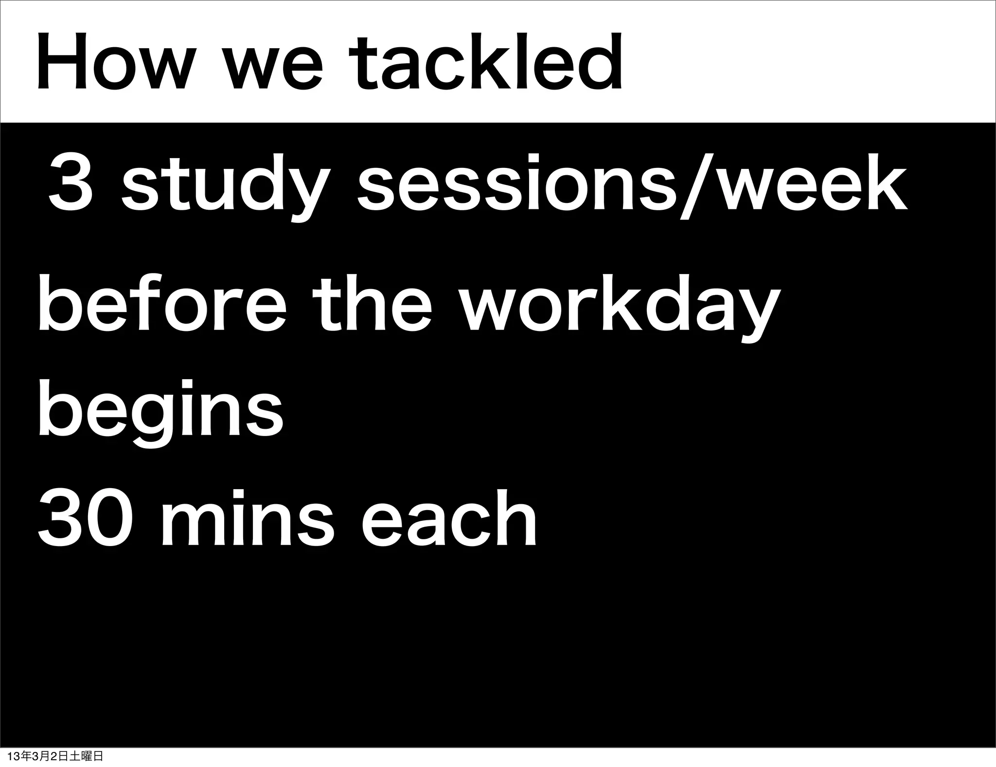 How we tackled
    3 study sessions/week
  before the workday
  begins
  30 mins each


13年3月2日土曜日
 