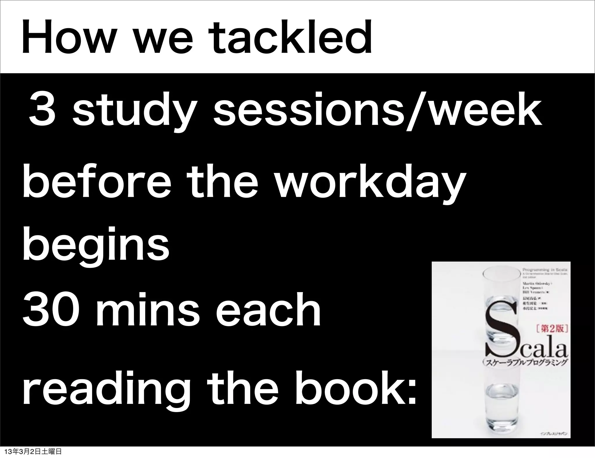 How we tackled
    3 study sessions/week
  before the workday
  begins
  30 mins each
  reading the book:
13年3月2日土曜日
 