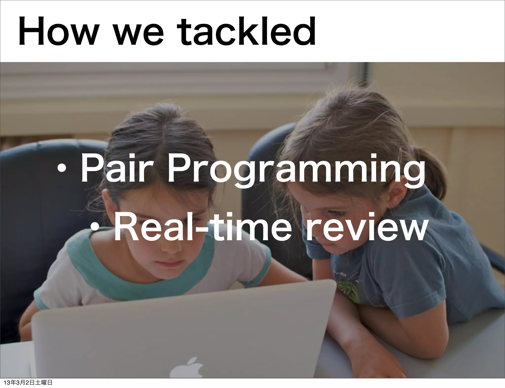 How we tackled


        ・Pair Programming
             ・Real-time review



13年3月2日土曜日
 