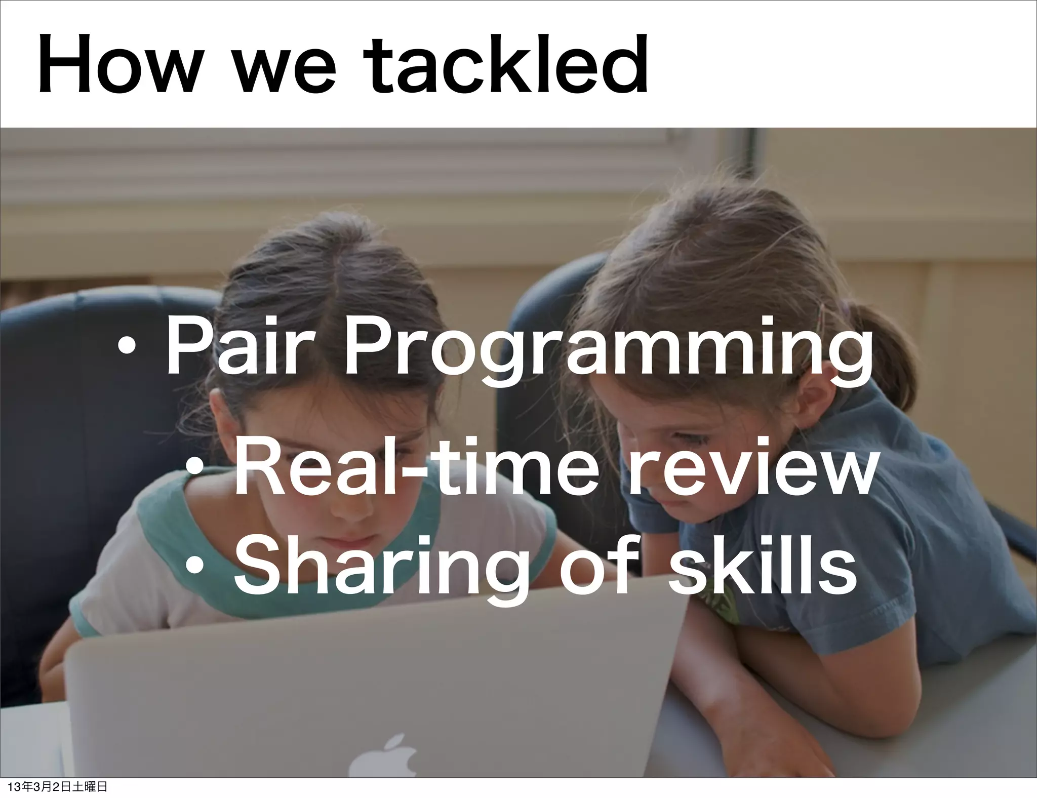 How we tackled


        ・Pair Programming
             ・Real-time review
             ・Sharing of skills

13年3月2日土曜日
 