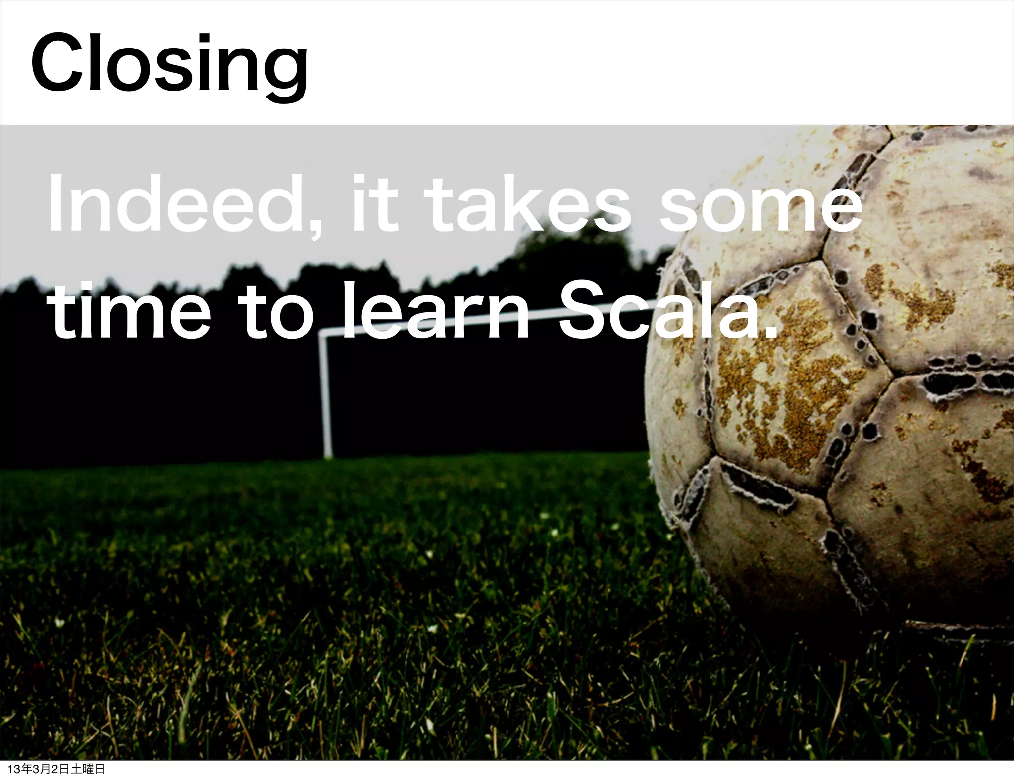 Closing
   Indeed, it takes some
   time to learn Scala.




13年3月2日土曜日
 