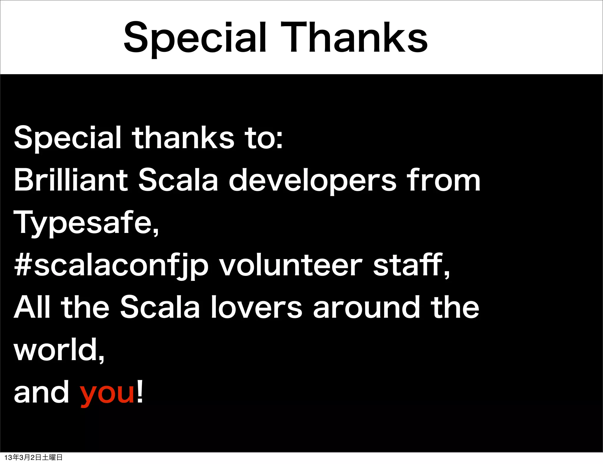 Special Thanks

 Special thanks to:
 Brilliant Scala developers from
 Typesafe,
 #scalaconfjp volunteer staﬀ,
 All the Scala lovers around the
 world,
 and you!

13年3月2日土曜日
 