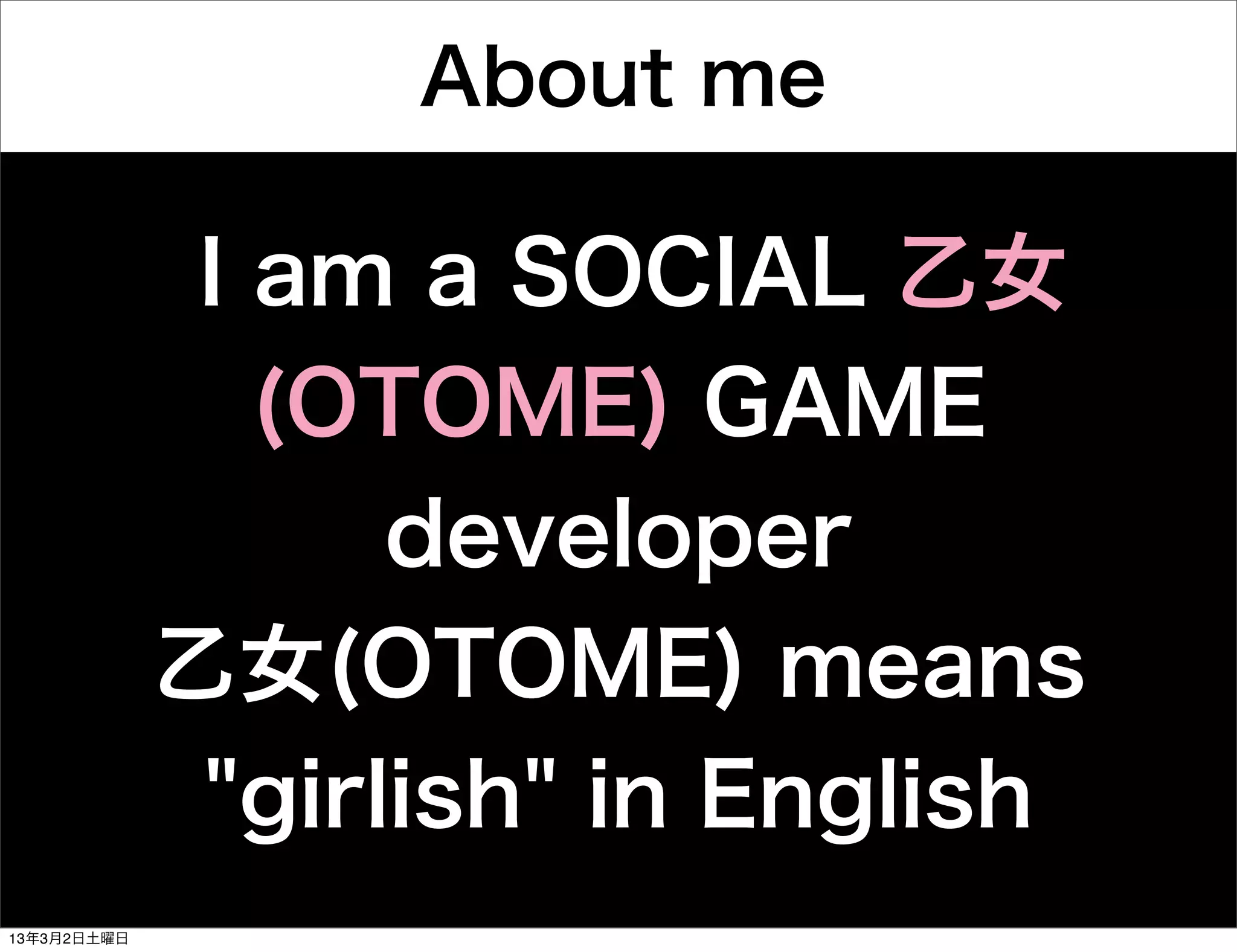 About me

              I am a SOCIAL 乙女
                (OTOME) GAME
                   developer
             乙女(OTOME) means
              "girlish" in English
13年3月2日土曜日
 