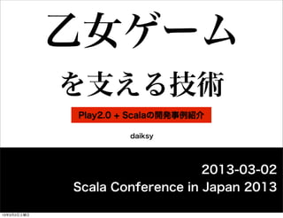乙女ゲーム
             を支える技術
             Play2.0 + Scalaの開発事例紹介

                      daiksy




                                 2013-03-02
             Scala Conference in Japan 2013

13年3月2日土曜日
 
