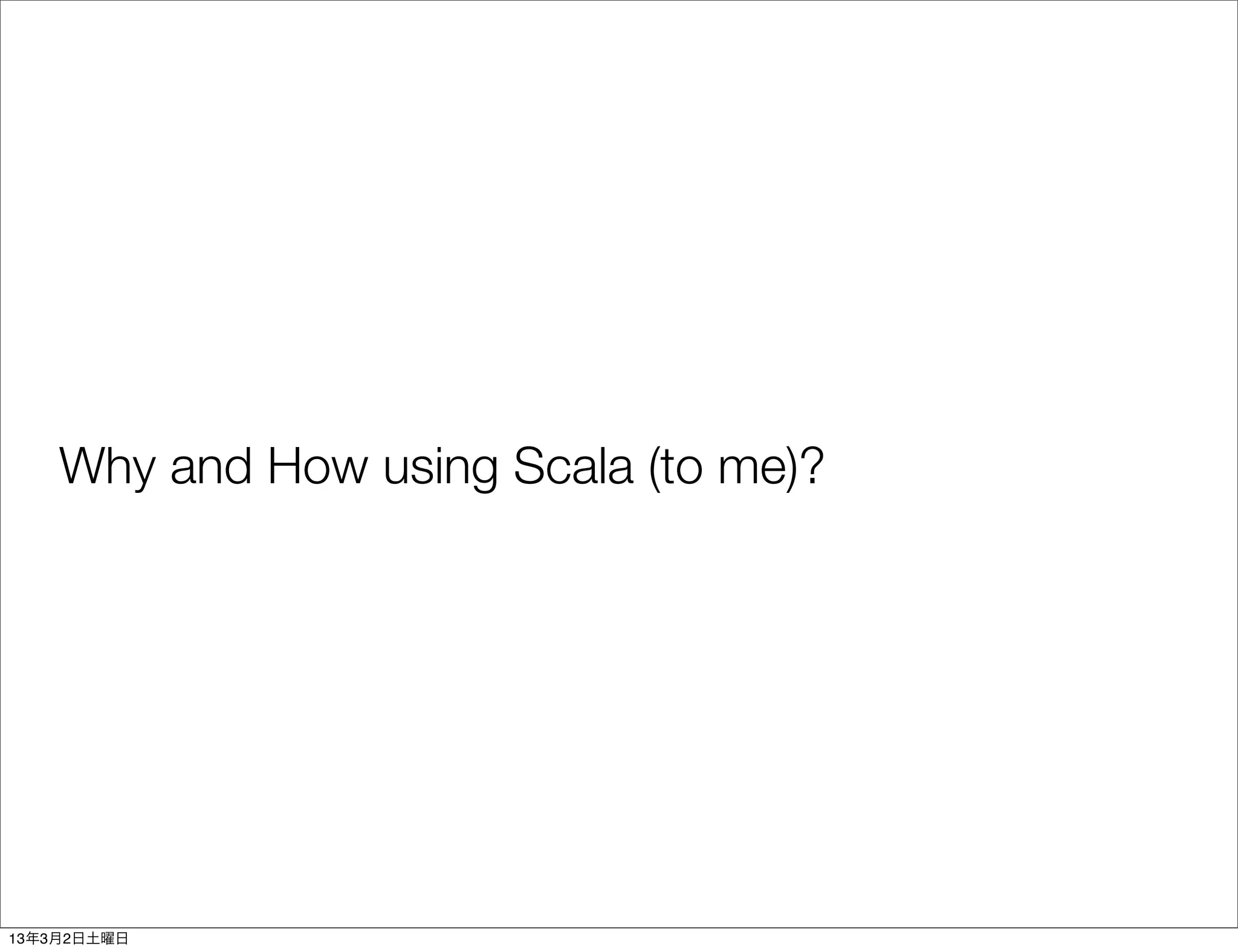 Why and How using Scala (to me)?




13年3月2日土曜日
 
