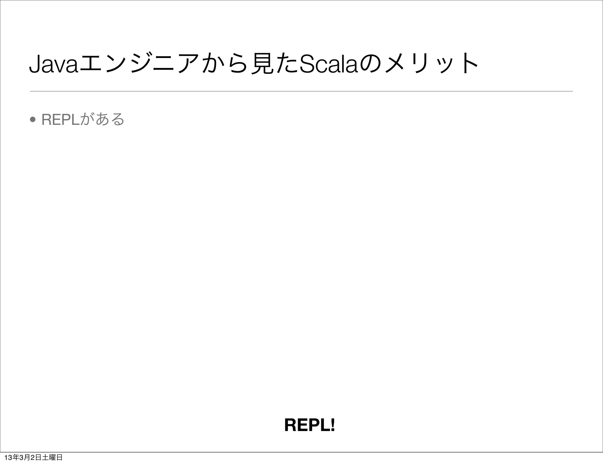 Javaエンジニアから見たScalaのメリット

    • REPLがある




                REPL!
13年3月2日土曜日
 
