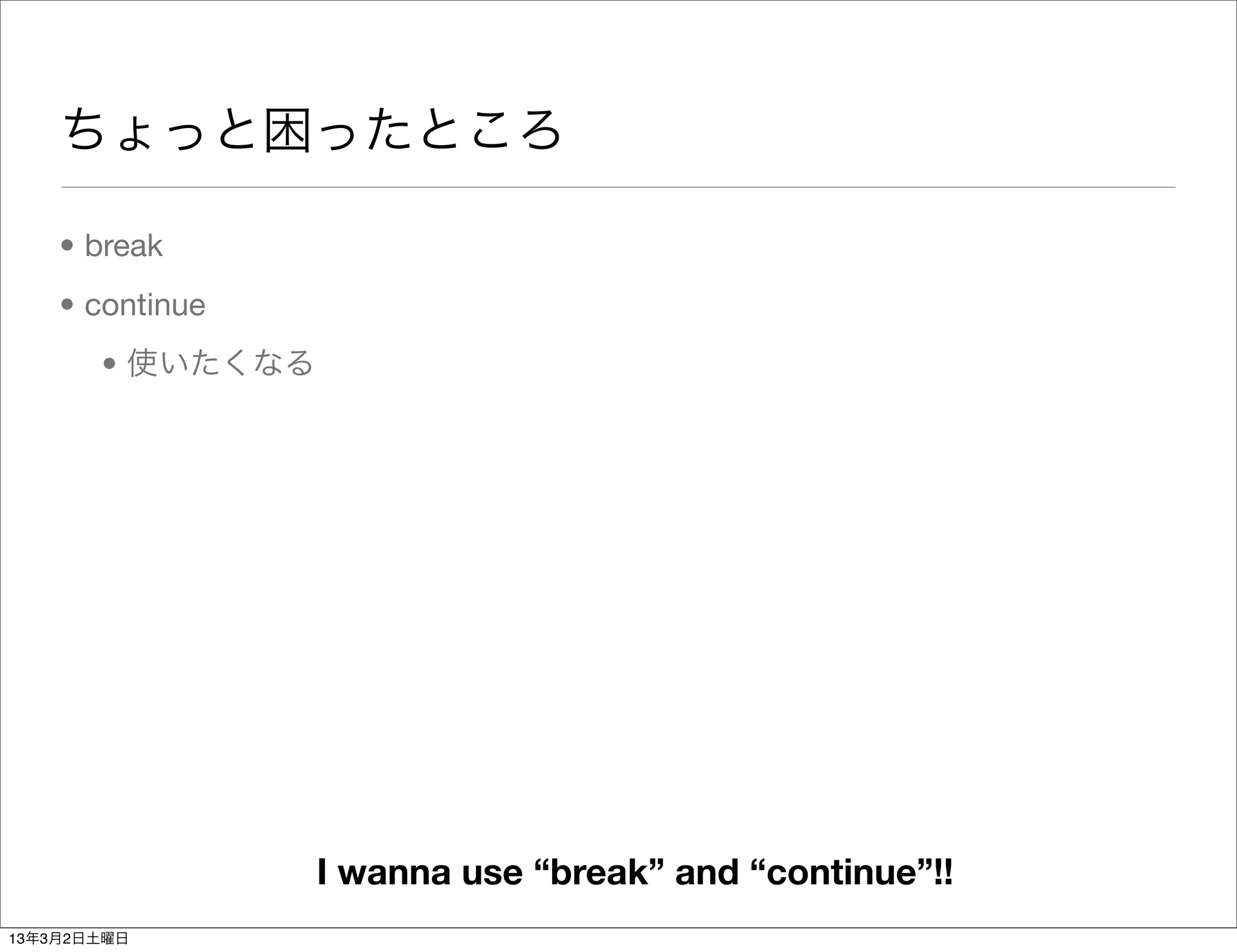 ちょっと困ったところ

    • break
    • continue
       • 使いたくなる




                  I wanna use “break” and “continue”!!
13年3月2日土曜日
 