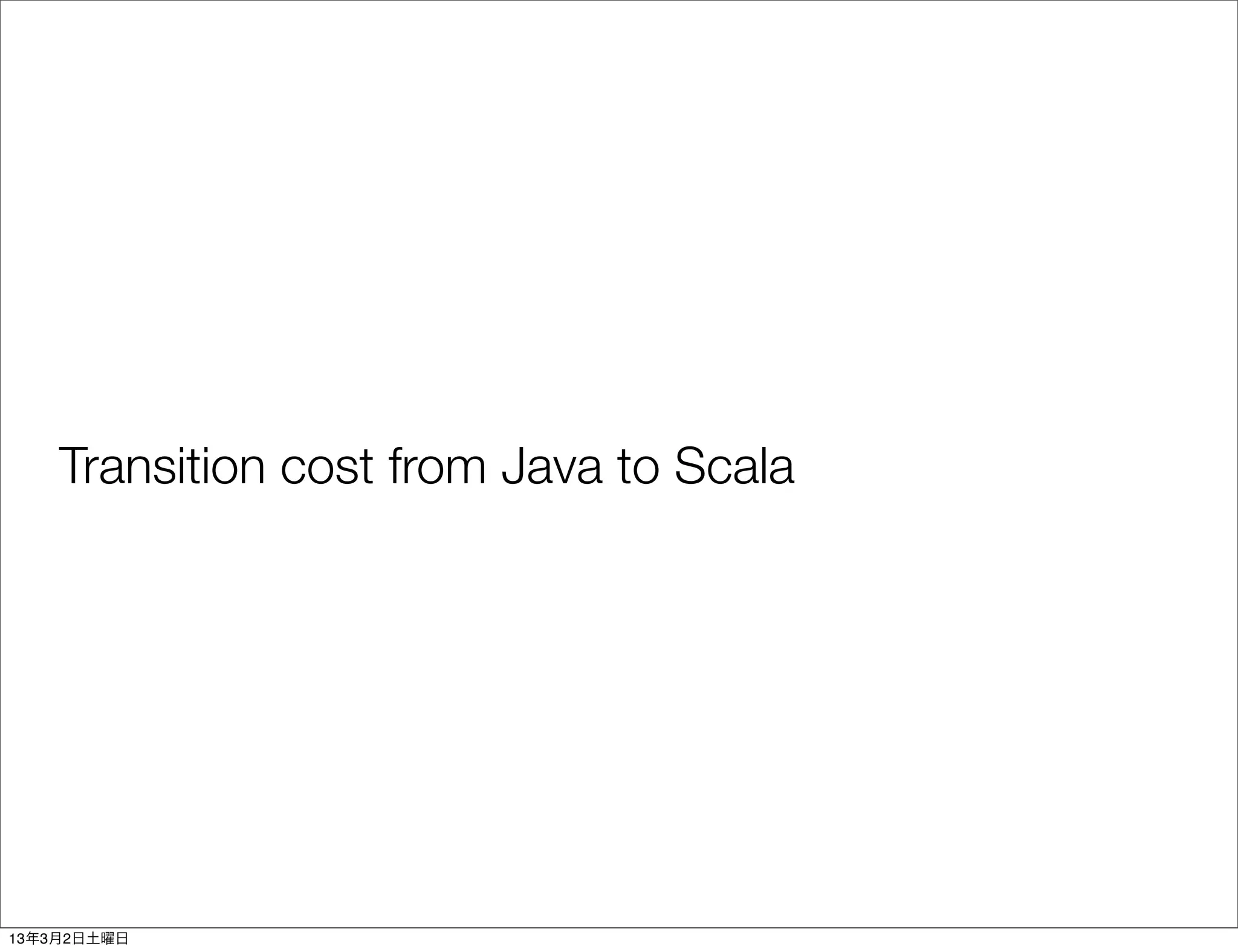 Transition cost from Java to Scala




13年3月2日土曜日
 