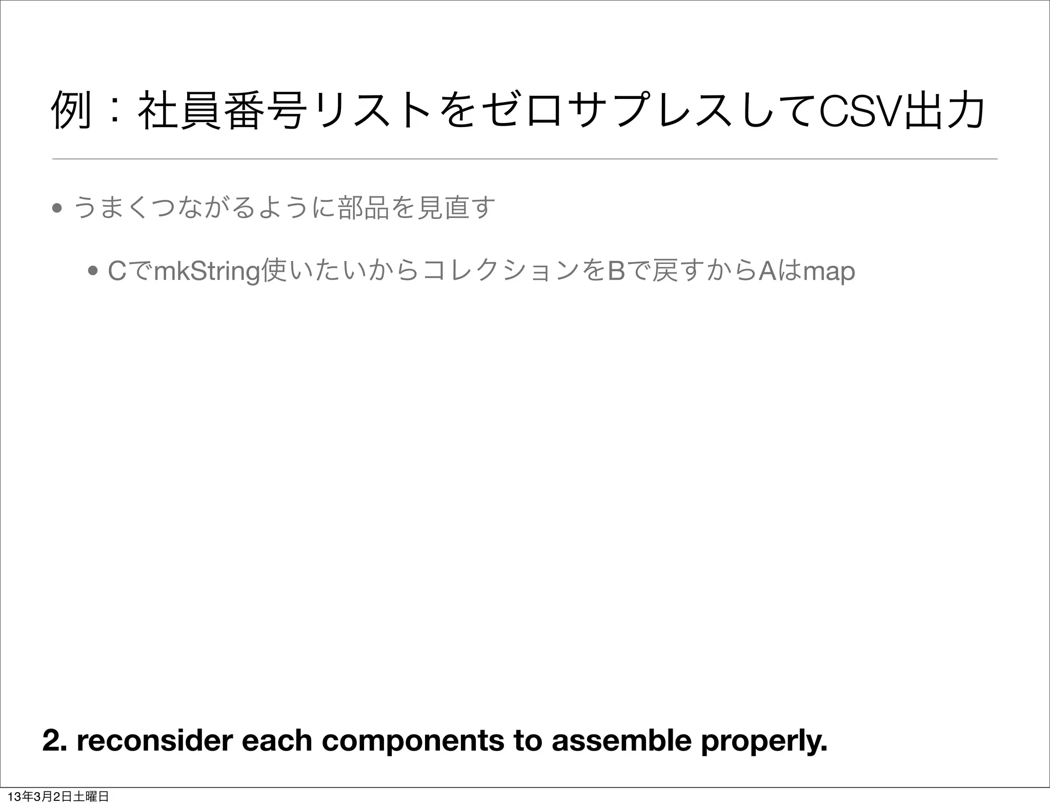 例：社員番号リストをゼロサプレスしてCSV出力

    • うまくつながるように部品を見直す

       • CでmkString使いたいからコレクションをBで戻すからAはmap




   2. reconsider each components to assemble properly.
13年3月2日土曜日
 