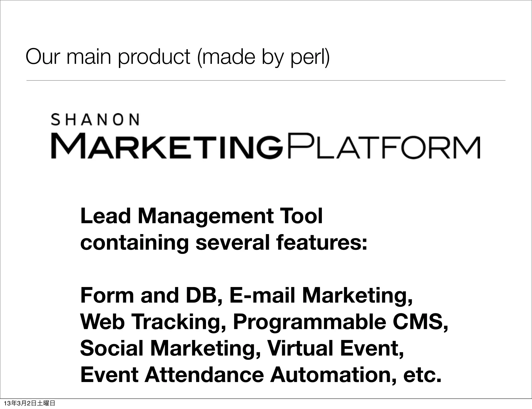Our main product (made by perl)




             Lead Management Tool
             containing several features:

             Form and DB, E-mail Marketing,
             Web Tracking, Programmable CMS,
             Social Marketing, Virtual Event,
             Event Attendance Automation, etc.
13年3月2日土曜日
 