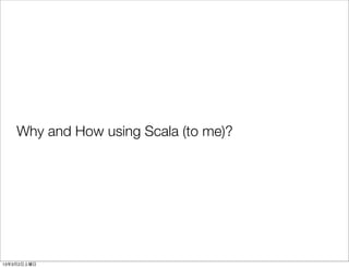 Why and How using Scala (to me)?




13年3月2日土曜日
 