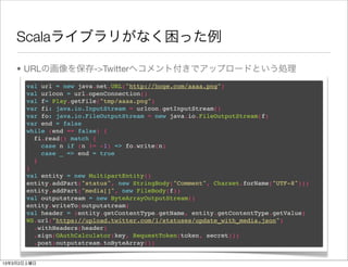 Scalaライブラリがなく困った例

    • URLの画像を保存->Twitterへコメント付きでアップロードという処理
       val url = new java.net.URL("http://hoge.com/aaaa.png")
       val urlcon = url.openConnection()
       val f= Play.getFile("tmp/aaaa.png")
       var fi: java.io.InputStream = urlcon.getInputStream()
       var fo: java.io.FileOutputStream = new java.io.FileOutputStream(f)
       var end = false
       while (end == false) {
         fi.read() match {
           case n if (n != -1) => fo.write(n)
           case _ => end = true
         }
       }
       val entity = new MultipartEntity()
       entity.addPart("status", new StringBody("Comment", Charset.forName("UTF-8")))
       entity.addPart("media[]", new FileBody(f))
       val outputstream = new ByteArrayOutputStream()
       entity.writeTo(outputstream)
       val header = (entity.getContentType.getName, entity.getContentType.getValue)
       WS.url("https://upload.twitter.com/1/statuses/update_with_media.json")
         .withHeaders(header)
         .sign(OAuthCalculator(key, RequestToken(token, secret)))
         .post(outputstream.toByteArray())


13年3月2日土曜日
 