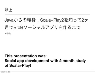 以上

    Javaからの転身！Scala+Play2を知って2ヶ
    月でBtoBソーシャルアプリを作るまで
    でした




    This presentation was:
    Social app development with 2 month study
    of Scala+Play!
13年3月2日土曜日
 