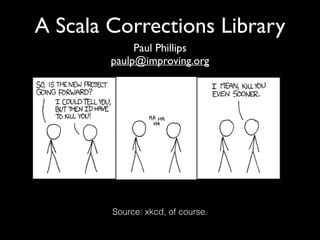 A Scala Corrections Library
Paul Phillips	

paulp@improving.org

Source: xkcd, of course.

 