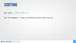 SORTING
 
val names: List[String] = ... 
 
val reverseNames = names.sorted(Ordering[String].reverse)
103
 