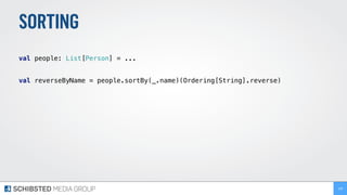SORTING
 
val people: List[Person] = ... 
 
val reverseByName = people.sortBy(_.name)(Ordering[String].reverse) 
109
 