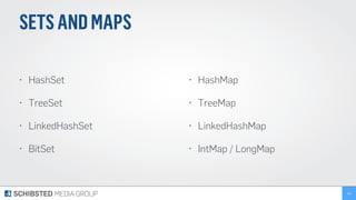 SETSANDMAPS
• HashSet
• TreeSet
• LinkedHashSet
• BitSet
114
• HashMap
• TreeMap
• LinkedHashMap
• IntMap / LongMap
 