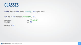 CLASSES
class Person(val name: String, var age: Int)
val me = new Person("Fredrik", 41) 
me.name // "Fredrik"
me.age // 41
me.age = 42
125
 