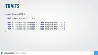 TRAITS
trait Ordered[T] { 
def compare(that: T): Int 
 
def < (that: A): Boolean = (this compare that) < 0
def > (that: A): Boolean = (this compare that) > 0
def <= (that: A): Boolean = (this compare that) <= 0
def >= (that: A): Boolean = (this compare that) >= 0
}
137
 