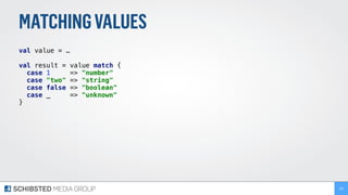 MATCHINGVALUES
val value = …
val result = value match { 
case 1 => "number" 
case "two" => "string" 
case false => "boolean" 
case _ => "unknown" 
} 
 
156
 