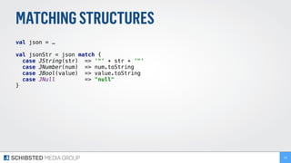 MATCHINGSTRUCTURES
val json = …
val jsonStr = json match {
case JString(str) => '"' + str + '"'
case JNumber(num) => num.toString
case JBool(value) => value.toString
case JNull => "null"
}
158
 