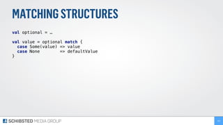 MATCHINGSTRUCTURES
val optional = …
val value = optional match { 
case Some(value) => value 
case None => defaultValue 
}
162
 
