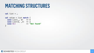 MATCHINGSTRUCTURES
val list = …
val value = list match { 
case List(_, b) => b 
case List(a, _*) => a 
case Nil => "Not found" 
} 
 
165
 
