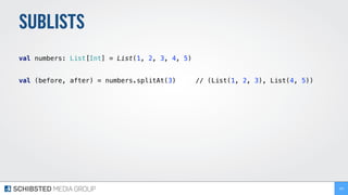 SUBLISTS
 
val numbers: List[Int] = List(1, 2, 3, 4, 5) 
 
val (before, after) = numbers.splitAt(3) // (List(1, 2, 3), List(4, 5)) 
169
 