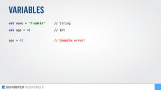 VARIABLES
val name = "Fredrik" // String
val age = 41 // Int
age = 42 // Compile error!
17
 