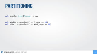 PARTITIONING
 
val people: List[Person] = ... 
 
val adults = people.filter(_.age >= 18) 
val kids = people.filterNot(_.age >= 18) 
170
 