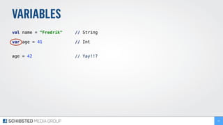 VARIABLES
val name = "Fredrik" // String
var age = 41 // Int
age = 42 // Yay!!?
18
 