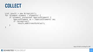 COLLECT
List result = new ArrayList();
for (Element element : elements) {
if (element instanceof SpecialElement) {
SpecialElement se = (SpecialElement) se;
if (accept(se))
result.add(transform(se));
}
}
189
https://ochaﬁk.com/blog/?p=393
 